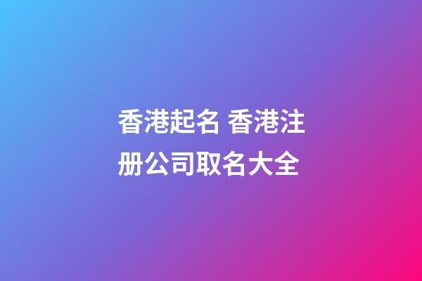 香港起名 香港注册公司取名大全-第1张-公司起名-玄机派